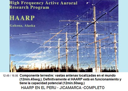 Componente terrestre:
                            vastas antenas localizadas en el mundo
                            (12min.45seg.). Definitivamente el HAARP
                            est� en funcionamiento y tiene la capacidad
                            potencial (12min.50seg.)