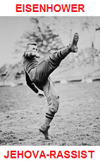 Die Eisenhower-Familie ist eine rassistische
                  Zeugen-Jehova-Familie. Schwarze haben keinen Zutritt
                  und fr alle "Untreuen" und
                  "Unglubigen" ist von "Gott" die
                  "Endzeit" (das "Armageddon")
                  vorbereitet.