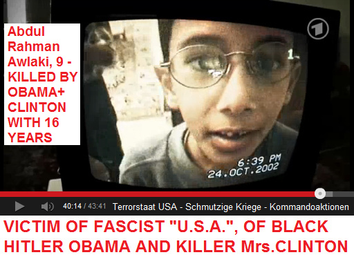 Abdul Rahman Awlaki, 9 Jahre alt,
als 16-Jähriger von Obama und Clinton getötet Abdul Rahman Awlaki, 9
Jahre alt, als 16-Jähriger von Obama und Clinton
getötet