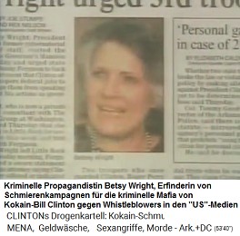 Die kriminelle
                                  Propagandistin Betsy Wright wurde
                                  gegen Whistleblowers extra angestellt.
                                  Sie ist die Erfinderin von
                                  Schmierenkampagnen fr die kriminelle
                                  Mafia von Kokain-Bill Clinton gegen
                                  Whistleblowers.