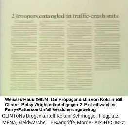 Weisses Haus 1993-1994: Die kriminelle
Propagandistin Betsy Wright erfindet gegen die
Ex-Leibwächter einen Autounfall mit
Versicherungsbetrug Weisses Haus
1993-1994: Die kriminelle Propagandistin Betsy
Wright erfindet gegen die Ex-Leibwächter einen
Autounfall mit Versicherungsbetrug