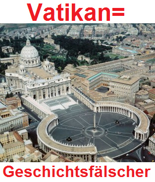 Der Vatikan ist
ein Geschichtsfälscher und hat fast die gesamte
europäische Geschichte bis 1500 gefälscht Der Vatikan ist ein
Geschichtsfälscher und hat fast die gesamte europäische
Geschichte bis 1500 gefälscht