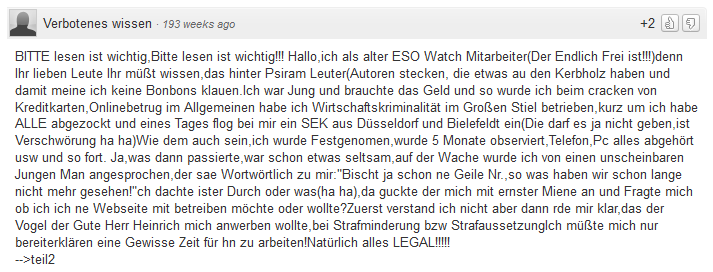 EsoWatch-Aussteiger erz�hlt:
                                  EsoWatch und BND-Psiram [mit Mosad]
                                  rekrutieren Hochkriminelle f�r Hetze
                                  und Rufmord gegen die Opfer, und die
                                  kriminellen Rufm�rder haben KEINE
                                  Fachausbildung in KEINEM Bereich, aber
                                  verdienen hohen Lohn oder bekommen
                                  Straferlass f�r die Hetzarbeit (!!!)