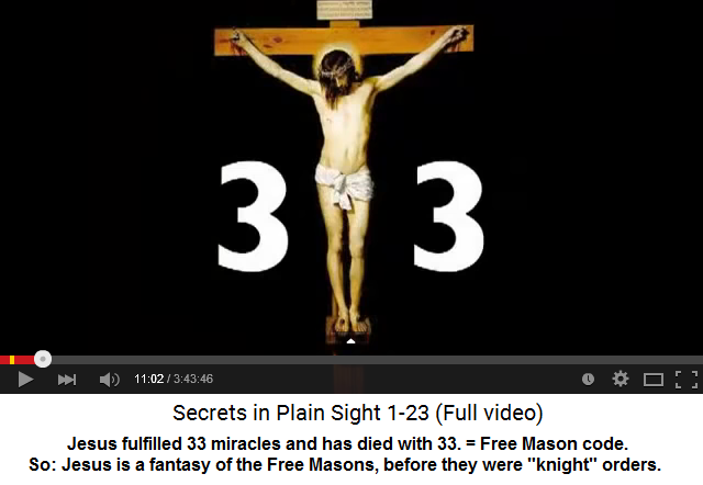 Fantasy Jesus with the code 33: 33 miracles
                  and he died with 33 - Jesus really seems an invention
                  of the Freemasons who have the 33 degree as their last
                  degree of "initiation" - before the
                  Freemasons were called "knight orders" of
                  "Templars" etc.
