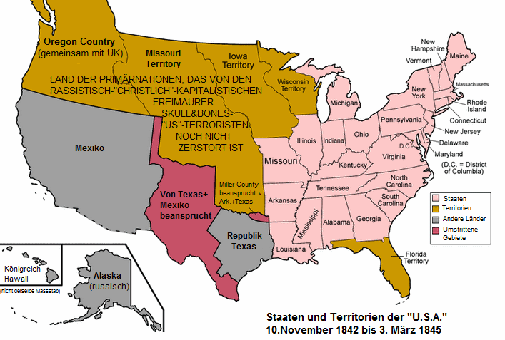 Die Karte zeitgt die "USA", die
                Republik Texas und andere Territorien, die vom
                rassistisch-"christlich"-kapitalistischen
                Freimaurer-Skull&Bones-"US"-Terroristen
                noch nicht zerstrt sind - um das Jahr 1844