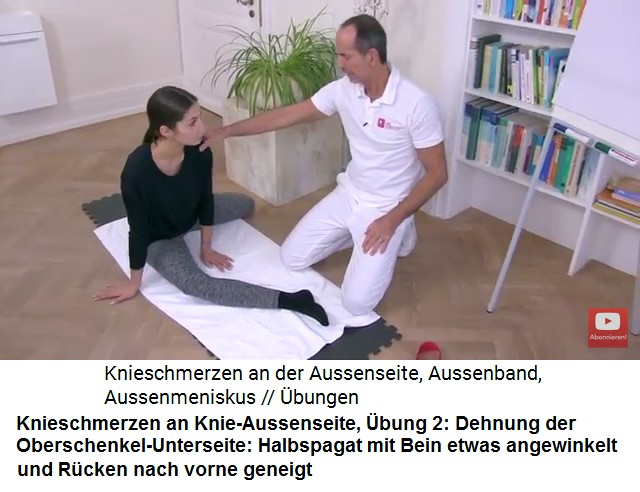 Knieschmerzen an der
                      Knie-Aussenseite, bung 2: Halbspagat, Bein etwas
                      angewinkelt und der gerade Rcken neigt sich nach
                      vorne, so wird die Schenkel-Unterseite gedehnt und
                      das Knie nach Zugpunkten oder Schmerzpunkten
                      abgesucht