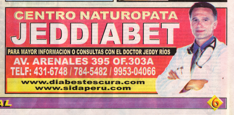 Nuestra
Salud, edición no. 273, página 6, anuncio de la
clínica natural Jeddiabet, adonde Dr. Jeddy Ríos
Zuta cura el SIDA, a la Avenida Arenales 395 en
Lima (Perú), en la oficina 303A, teléfono
01-431-6748 / 784-5482 / 9953-04066, ver también
www.sidaperu.com Nuestra Salud, edición no. 273, página 6,
anuncio de la clínica natural Jeddiabet, adonde
Dr. Jeddy Ríos Zuta cura el SIDA, a la Avenida
Arenales 395 en Lima (Perú), en la oficina 303A,
teléfono 01-431-6748 / 784-5482 / 9953-04066,
ver también www.sidaperu.com