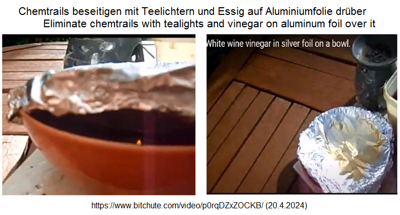 Widerstand gegen Chemtrails 22.4.2024: Essig
                    verdampfen lassen mit Kerzen in einer kleinen
                    Salatschüssel - und Essig auf erhitztem Aluminium
                    über der kleinen Salatschüssel: CHEMTRAILS UND DIE
                    LÖSUNG STELLEN DEN BLAUEN HIMMEL WIEDER HER Widerstand gegen Chemtrails 22.4.2024: Essig
                    verdampfen lassen mit Kerzen in einer kleinen
                    Salatschüssel - und Essig auf erhitztem Aluminium
                    über der kleinen Salatschüssel: CHEMTRAILS UND DIE
                    LÖSUNG STELLEN DEN BLAUEN HIMMEL WIEDER HER