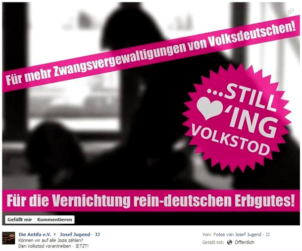 Plakat der kriminellen,
geisteskranken, deutschen antifa ("Die
Antifa e.V.", Josef-Jugend - JJ) mit der
Propaganda, deutsches Erbgut solle vernichtet
werden, indem deutsche Frauen vergewaltigt
werden Plakat der kriminellen,
geisteskranken, deutschen antifa ("Die
Antifa e.V.", Josef-Jugend - JJ) mit der
Propaganda, deutsches Erbgut solle vernichtet
werden, indem deutsche Frauen vergewaltigt
werden